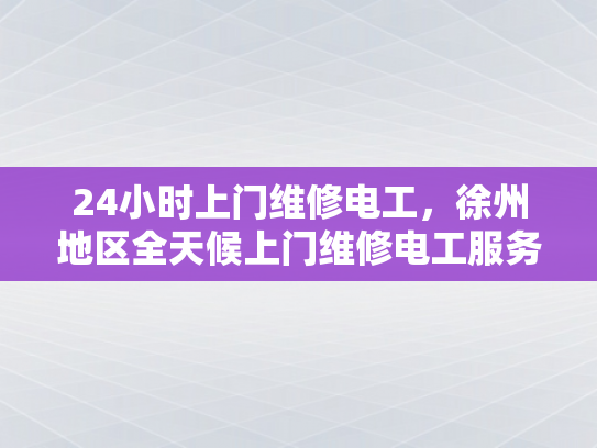 24小时上门维修电工，徐州地区全天候上门维修电工服务-探索全天候服务，徐州地区24小时上门维修电工