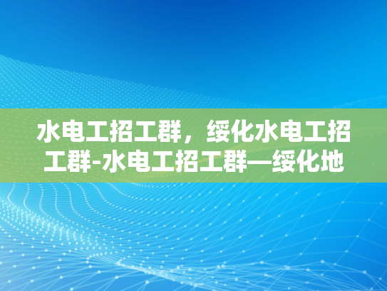 水电工招工群，绥化水电工招工群-水电工招工群—绥化地区水电维修专家的招募与交流平台