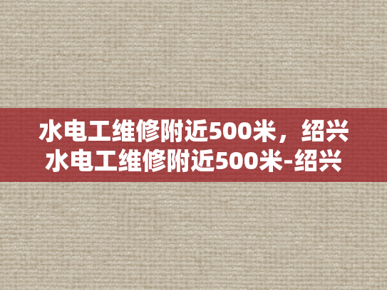 水电工维修附近500米，绍兴水电工维修附近500米-绍兴水电工维修服务，快速响应，精准定位