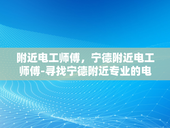 附近电工师傅，宁德附近电工师傅-寻找宁德附近专业的电工师傅