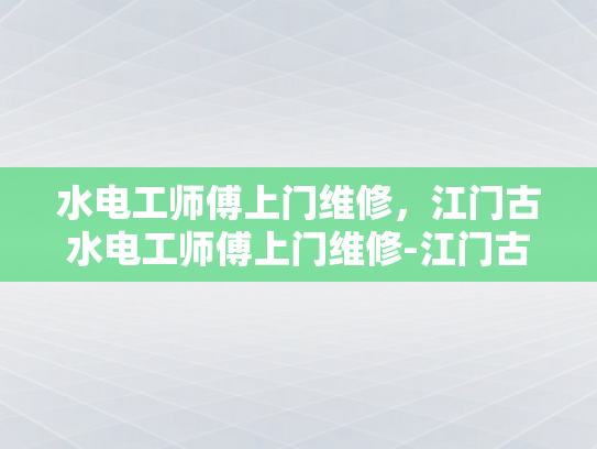 水电工师傅上门维修，江门古水电工师傅上门维修-江门古水电工师傅上门维修，传承与创新的完美结合
