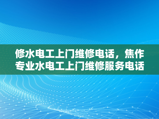 修水电工上门维修电话，焦作专业水电工上门维修服务电话-焦作专业水电工上门维修服务，修水电工上门维修电话