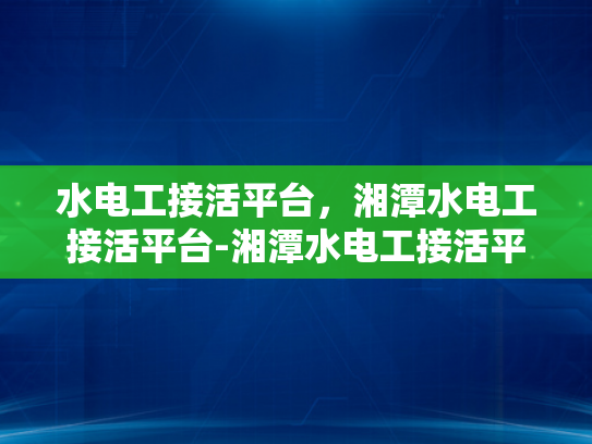 水电工接活平台，湘潭水电工接活平台-湘潭水电工接活平台，连接专业与需求的桥梁