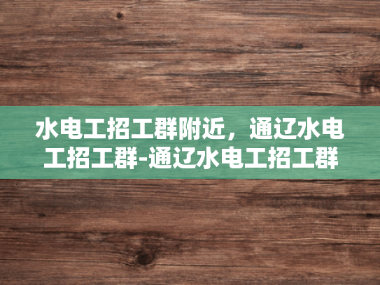 水电工招工群附近，通辽水电工招工群-通辽水电工招工群—寻找附近的工作机会