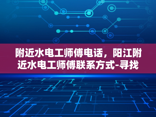 附近水电工师傅电话，阳江附近水电工师傅联系方式-寻找阳江附近水电工师傅的实用指南