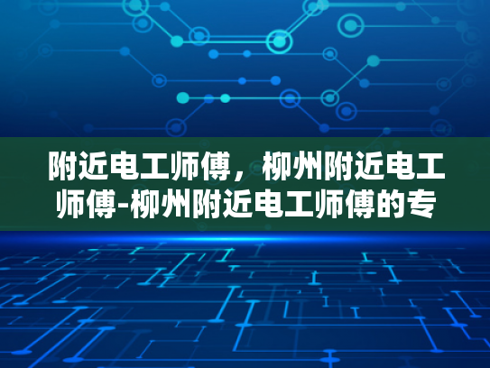 附近电工师傅，柳州附近电工师傅-柳州附近电工师傅的专业服务与品质保障