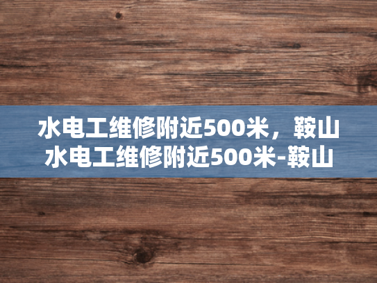 水电工维修附近500米，鞍山水电工维修附近500米-鞍山水电工维修服务—附近500米范围内，您值得信赖的选择