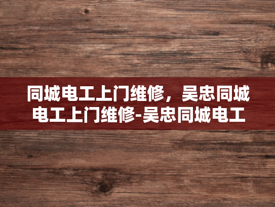 同城电工上门维修，吴忠同城电工上门维修-吴忠同城电工上门维修服务—您的电力问题，我们来解忧