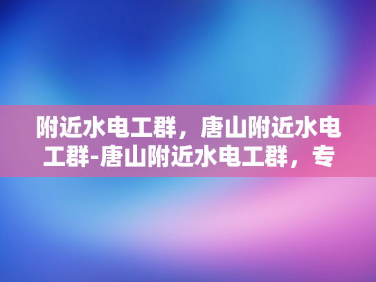附近水电工群，唐山附近水电工群-唐山附近水电工群，专业服务，便捷生活