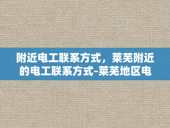 附近电工联系方式，莱芜附近的电工联系方式-莱芜地区电工服务指南，附近电工联系方式一览
