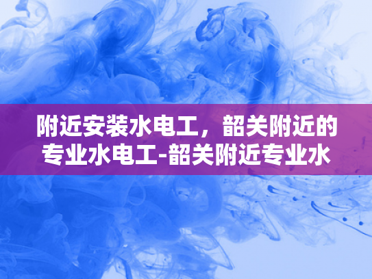附近安装水电工，韶关附近的专业水电工-韶关附近专业水电工服务