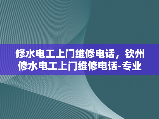 修水电工上门维修电话，钦州修水电工上门维修电话-专业电工服务，确保您的电力安全无忧