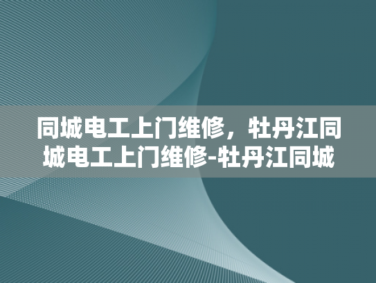 同城电工上门维修，牡丹江同城电工上门维修-牡丹江同城电工上门维修服务