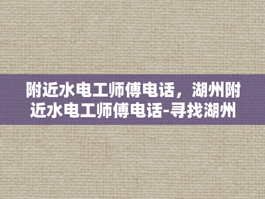 附近水电工师傅电话，湖州附近水电工师傅电话-寻找湖州附近专业水电工师傅，电话一查便知