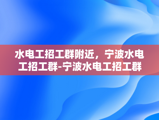 水电工招工群附近，宁波水电工招工群-宁波水电工招工群，寻找附近的好工作