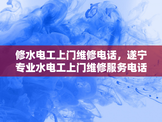 修水电工上门维修电话，遂宁专业水电工上门维修服务电话-专业水电维修服务，修水电工与遂宁专业水电工的上门维修电话