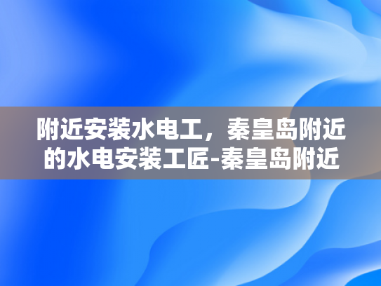 附近安装水电工，秦皇岛附近的水电安装工匠-秦皇岛附近水电安装工匠，您的家庭与生活品质的守护者