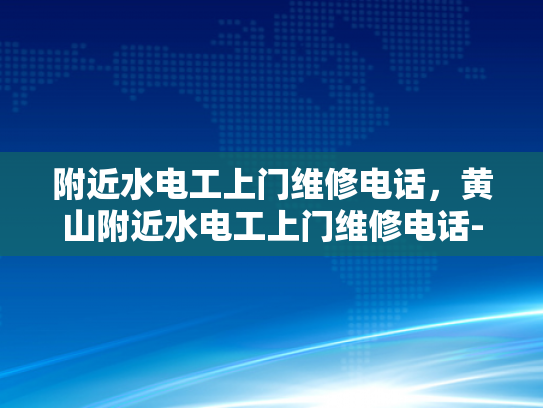 附近水电工上门维修电话，黄山附近水电工上门维修电话-黄山附近水电工上门维修服务指南