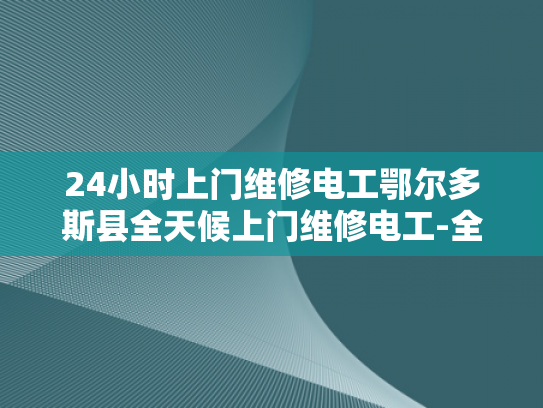 24小时上门维修电工鄂尔多斯县全天候上门维修电工-全天候服务，24小时上门维修电工