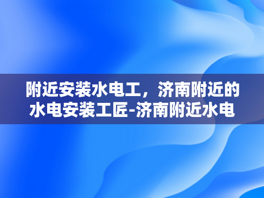 附近安装水电工，济南附近的水电安装工匠-济南附近水电安装工匠服务