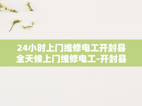24小时上门维修电工开封县全天候上门维修电工-开封县24小时全天候上门维修电工服务