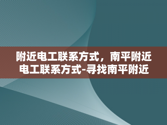 附近电工联系方式，南平附近电工联系方式-寻找南平附近电工联系方式