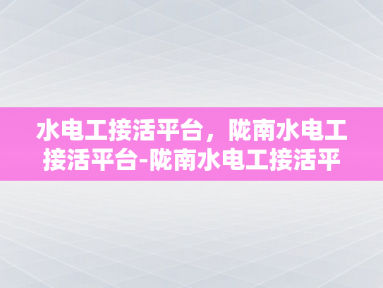 水电工接活平台，陇南水电工接活平台-陇南水电工接活平台，连接需求与服务的桥梁