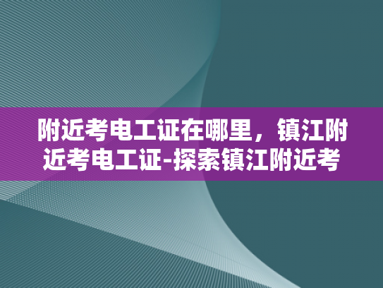 附近考电工证在哪里，镇江附近考电工证-探索镇江附近考取电工证的便捷途径