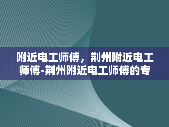 附近电工师傅，荆州附近电工师傅-荆州附近电工师傅的专业服务与质量保证