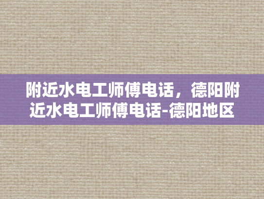 附近水电工师傅电话，德阳附近水电工师傅电话-德阳地区水电工师傅电话指南