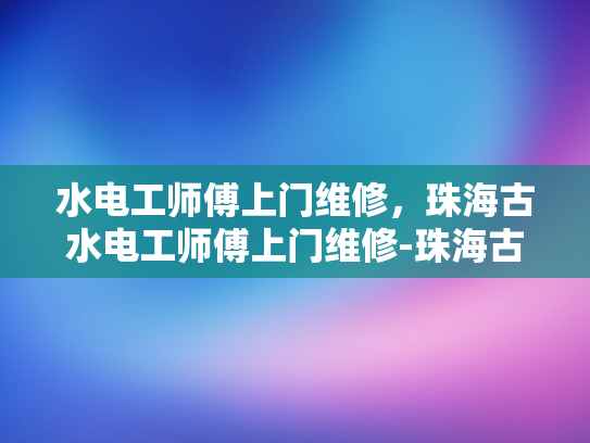 水电工师傅上门维修，珠海古水电工师傅上门维修-珠海古水电工师傅上门维修