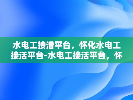 水电工接活平台，怀化水电工接活平台-水电工接活平台，怀化市的机遇与挑战