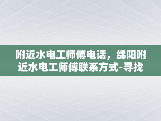 附近水电工师傅电话，绵阳附近水电工师傅联系方式-寻找专业水电工师傅，绵阳附近的联系方式