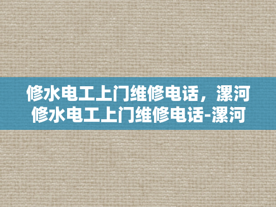 修水电工上门维修电话，漯河修水电工上门维修电话-漯河修水电工上门维修电话，为您的水电问题提供及时解决方案