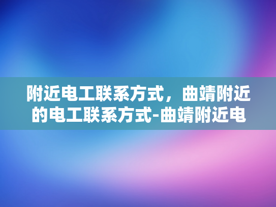 附近电工联系方式，曲靖附近的电工联系方式-曲靖附近电工联系方式