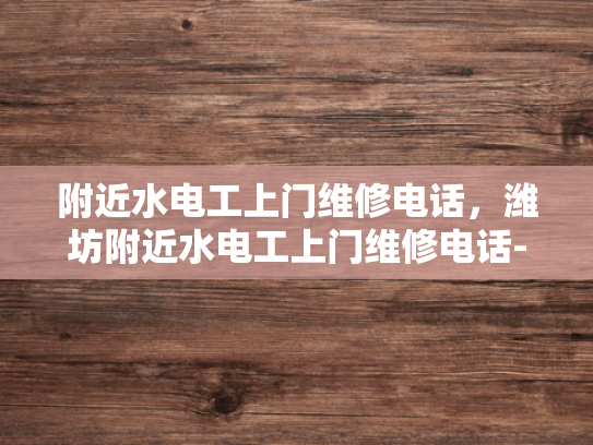 附近水电工上门维修电话，潍坊附近水电工上门维修电话-潍坊附近水电工上门维修电话