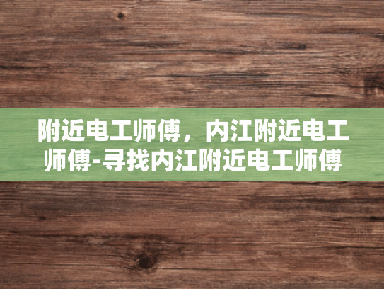 附近电工师傅，内江附近电工师傅-寻找内江附近电工师傅的指南