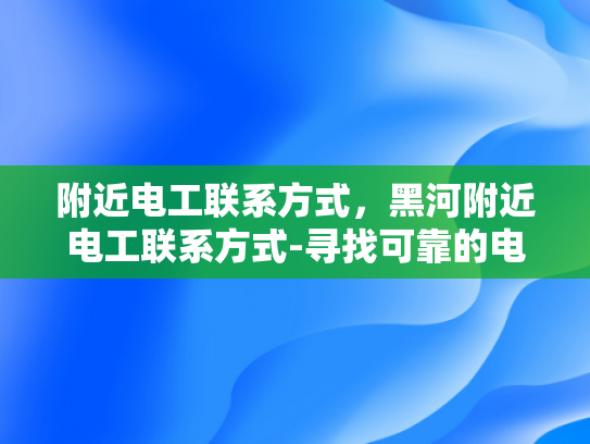 附近电工联系方式，黑河附近电工联系方式-寻找可靠的电工服务，黑河附近电工联系方式指南