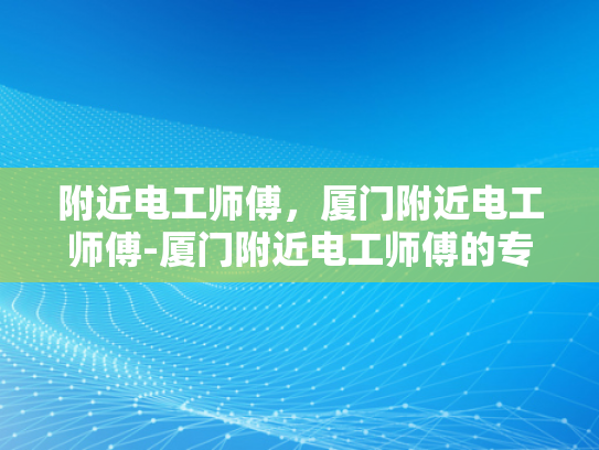 附近电工师傅，厦门附近电工师傅-厦门附近电工师傅的专业技能与服务