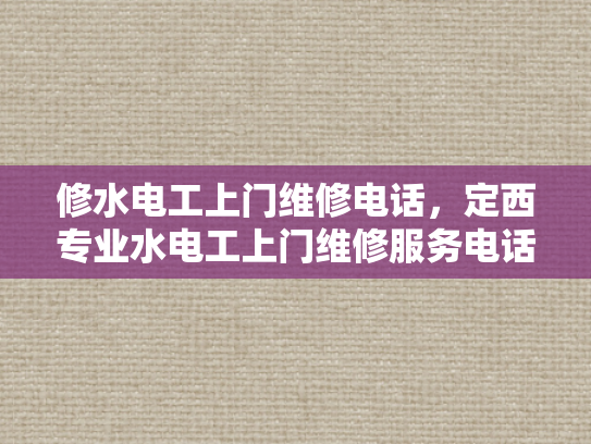 修水电工上门维修电话，定西专业水电工上门维修服务电话-专业维修服务，让生活更便捷