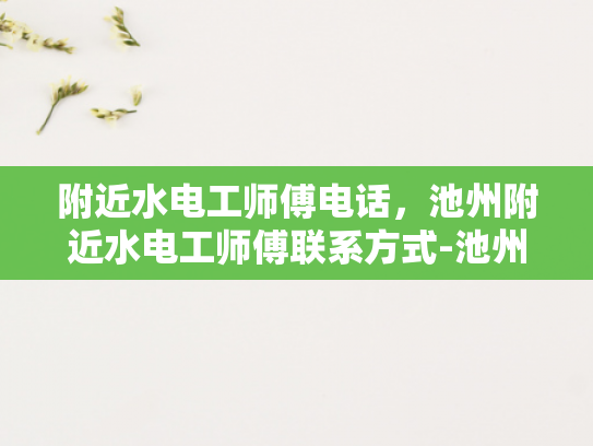 附近水电工师傅电话，池州附近水电工师傅联系方式-池州附近水电工师傅联系方式一览