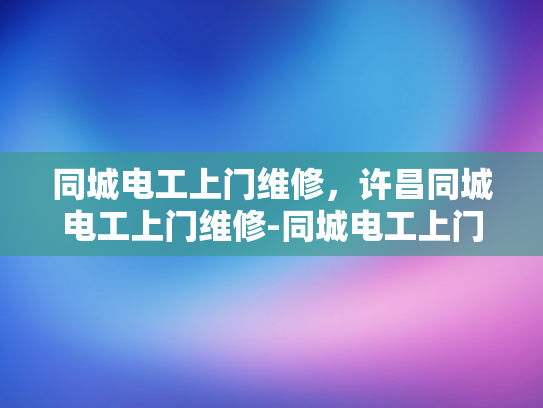 同城电工上门维修，许昌同城电工上门维修-同城电工上门维修服务，许昌地区的便捷解决方案