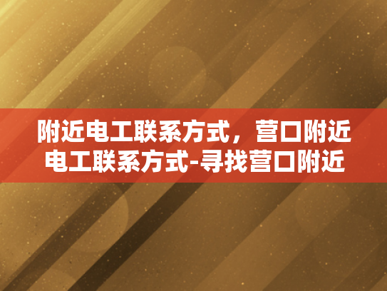附近电工联系方式，营口附近电工联系方式-寻找营口附近电工的联系方式