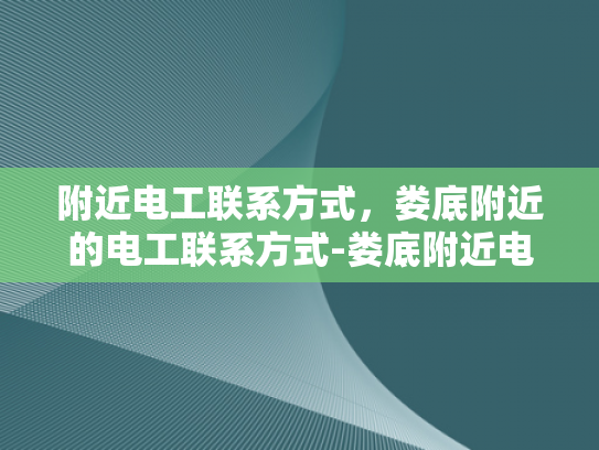 附近电工联系方式，娄底附近的电工联系方式-娄底附近电工联系方式大全