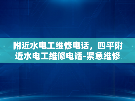 附近水电工维修电话，四平附近水电工维修电话-紧急维修服务，寻找四平附近的专业水电工