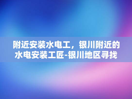 附近安装水电工，银川附近的水电安装工匠-银川地区寻找专业水电安装工匠