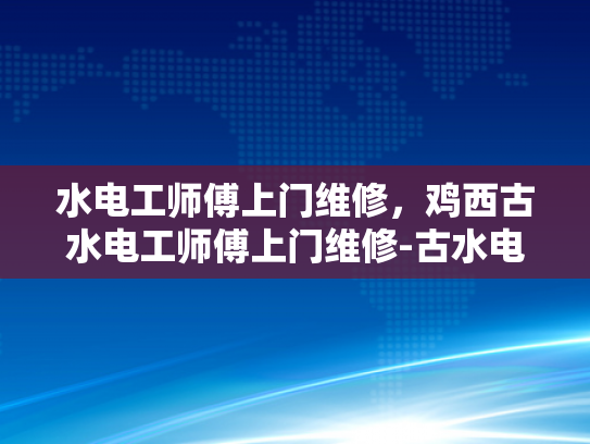 水电工师傅上门维修，鸡西古水电工师傅上门维修-古水电工师傅的手艺与服务