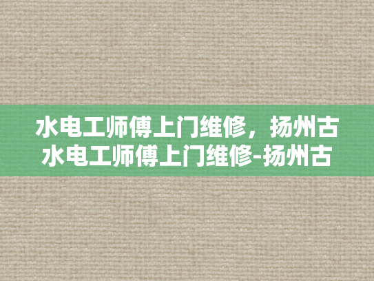 水电工师傅上门维修，扬州古水电工师傅上门维修-扬州古水电工师傅的匠心传承与现代维修服务