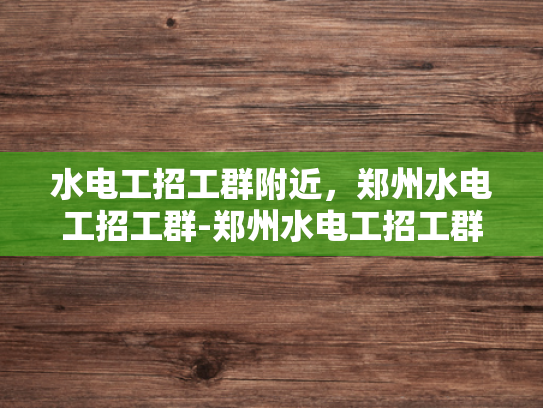 水电工招工群附近，郑州水电工招工群-郑州水电工招工群，寻找身边的水电维修精英
