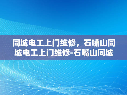 同城电工上门维修，石嘴山同城电工上门维修-石嘴山同城电工上门维修服务，便捷高效，为您的电器保驾护航